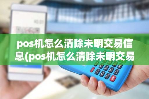 pos机怎么清除未明交易信息(pos机怎么清除未明交易)