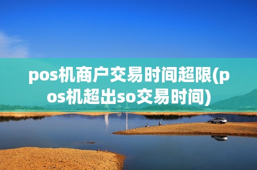 pos机商户交易时间超限(pos机超出so交易时间)
