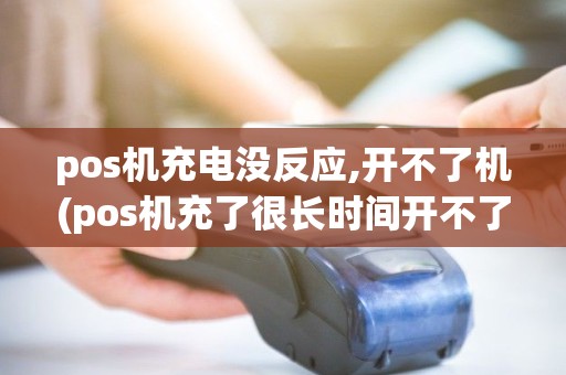 pos机充电没反应,开不了机(pos机充了很长时间开不了机) pos机充电没反应,开不了机(pos机充了很长时间开不了机)