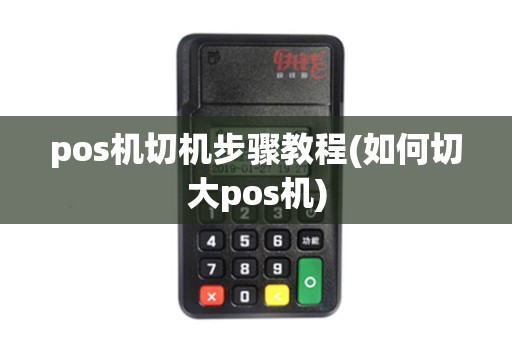 pos机切机步骤教程(如何切大pos机) pos机切机步骤教程(如何切大pos机)