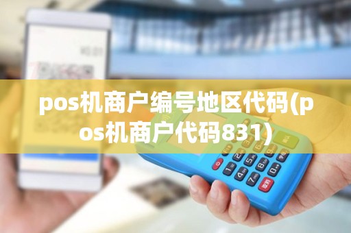 pos机商户编号地区代码(pos机商户代码831) pos机商户编号地区代码(pos机商户代码831)