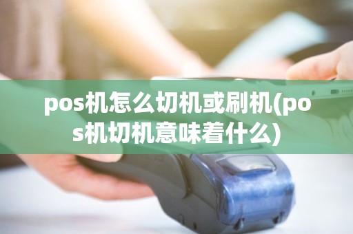 pos机怎么切机或刷机(pos机切机意味着什么) pos机怎么切机或刷机(pos机切机意味着什么)