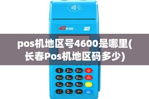 pos机地区号4600是哪里(长春Pos机地区码多少) pos机地区号4600是哪里(长春Pos机地区码多少)