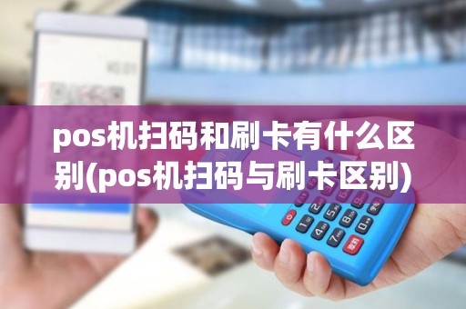 pos机扫码和刷卡有什么区别(pos机扫码与刷卡区别) pos机扫码和刷卡有什么区别(pos机扫码与刷卡区别)
