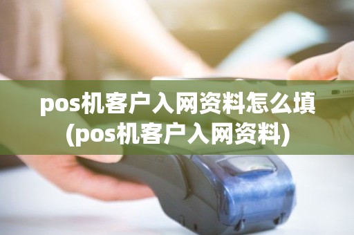 pos机客户入网资料怎么填(pos机客户入网资料)