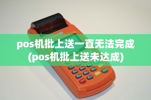 pos机批上送一直无法完成(pos机批上送未达成) pos机批上送一直无法完成(pos机批上送未达成)
