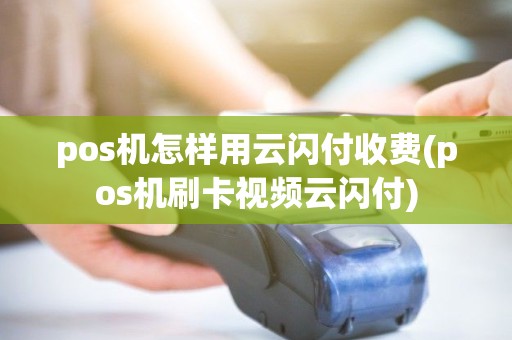 pos机怎样用云闪付收费(pos机刷卡视频云闪付) pos机怎样用云闪付收费(pos机刷卡视频云闪付)