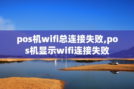 pos机wifi总连接失败,pos机显示wifi连接失败