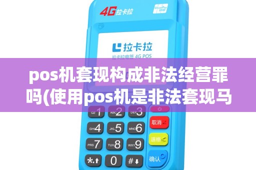 pos机套现构成非法经营罪吗(使用pos机是非法套现马) pos机套现构成非法经营罪吗(使用pos机是非法套现马)