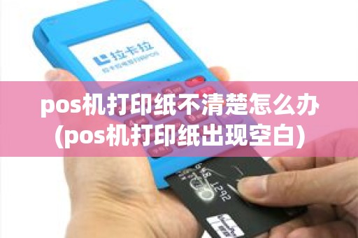 pos机打印纸不清楚怎么办(pos机打印纸出现空白) pos机打印纸不清楚怎么办(pos机打印纸出现空白)