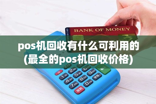 pos机回收有什么可利用的(最全的pos机回收价格)