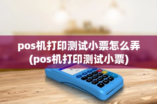 pos机打印测试小票怎么弄(pos机打印测试小票)