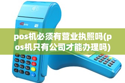 pos机必须有营业执照吗(pos机只有公司才能办理吗) pos机必须有营业执照吗(pos机只有公司才能办理吗)