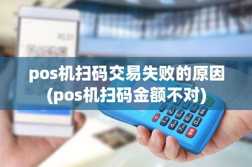pos机扫码交易失败的原因(pos机扫码金额不对) pos机扫码交易失败的原因(pos机扫码金额不对)