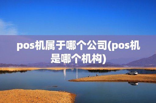 pos机属于哪个公司(pos机是哪个机构) pos机属于哪个公司(pos机是哪个机构)