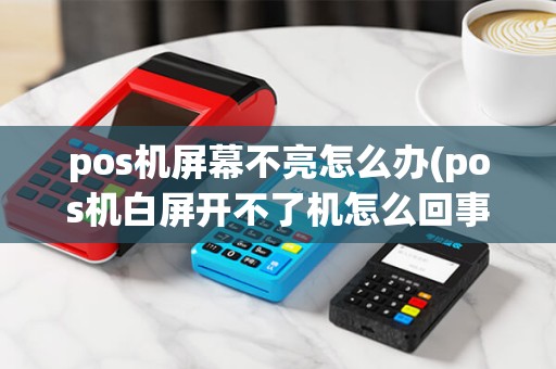 pos机屏幕不亮怎么办(pos机白屏开不了机怎么回事)
