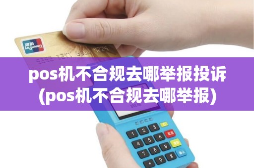 pos机不合规去哪举报投诉(pos机不合规去哪举报) pos机不合规去哪举报投诉(pos机不合规去哪举报)
