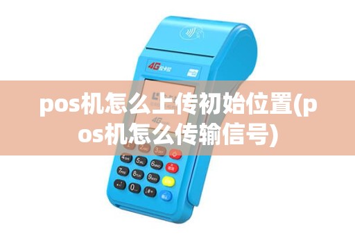 pos机怎么上传初始位置(pos机怎么传输信号) pos机怎么上传初始位置(pos机怎么传输信号)