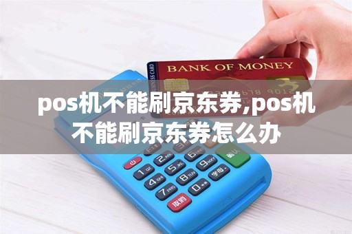 pos机不能刷京东券,pos机不能刷京东券怎么办