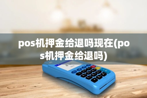 pos机押金给退吗现在(pos机押金给退吗)