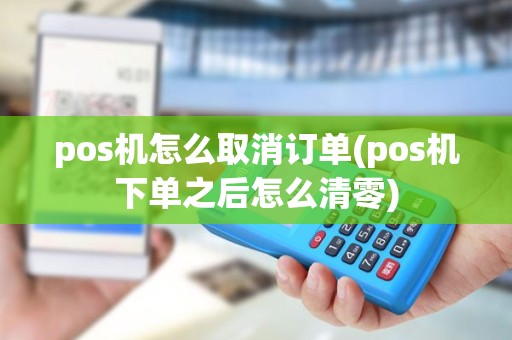 pos机怎么取消订单(pos机下单之后怎么清零) pos机怎么取消订单(pos机下单之后怎么清零)