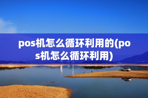 pos机怎么循环利用的(pos机怎么循环利用)