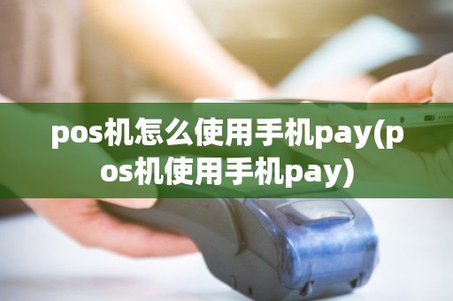 pos机怎么使用手机pay(pos机使用手机pay)