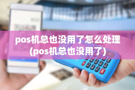 pos机总也没用了怎么处理(pos机总也没用了)