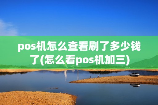 pos机怎么查看刷了多少钱了(怎么看pos机加三) pos机怎么查看刷了多少钱了(怎么看pos机加三)
