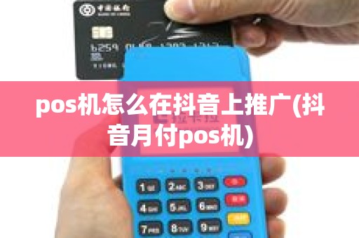 pos机怎么在抖音上推广(抖音月付pos机) pos机怎么在抖音上推广(抖音月付pos机)