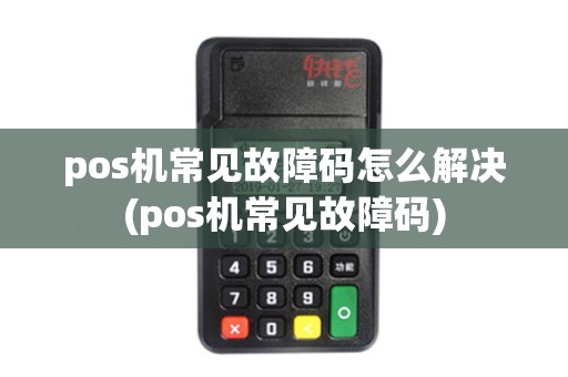 pos机常见故障码怎么解决(pos机常见故障码) pos机常见故障码怎么解决(pos机常见故障码)