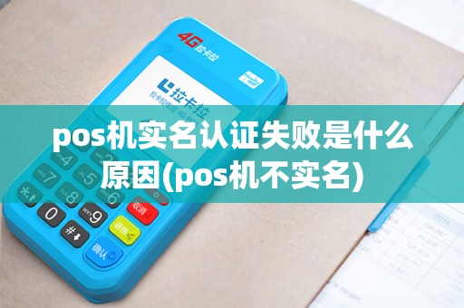 pos机实名认证失败是什么原因(pos机不实名)