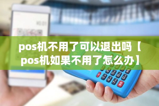 pos机不用了可以退出吗【pos机如果不用了怎么办】