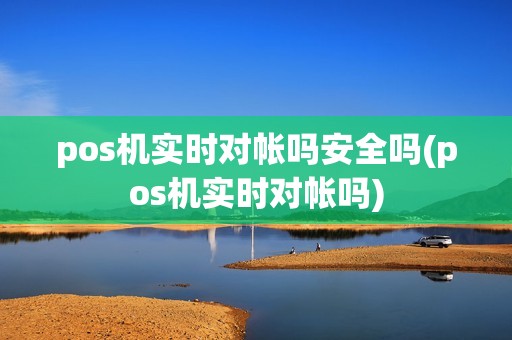 pos机实时对帐吗安全吗(pos机实时对帐吗) pos机实时对帐吗安全吗(pos机实时对帐吗)