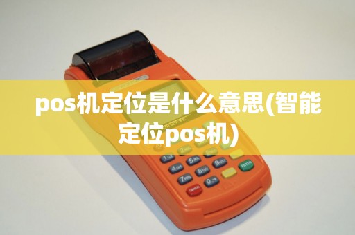 pos机定位是什么意思(智能定位pos机) pos机定位是什么意思(智能定位pos机)