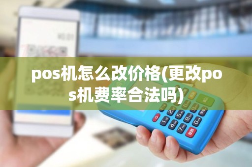 pos机怎么改价格(更改pos机费率合法吗) pos机怎么改价格(更改pos机费率合法吗)
