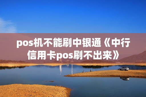 pos机不能刷中银通《中行信用卡pos刷不出来》