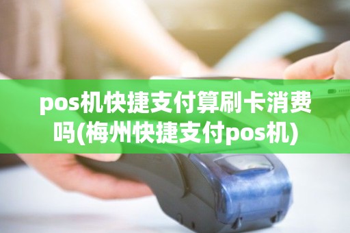 pos机快捷支付算刷卡消费吗(梅州快捷支付pos机)