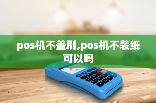 pos机不盖刷,pos机不装纸可以吗