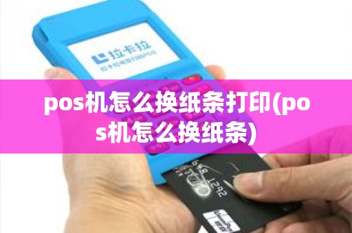pos机怎么换纸条打印(pos机怎么换纸条) pos机怎么换纸条打印(pos机怎么换纸条)