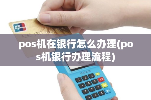 pos机在银行怎么办理(pos机银行办理流程)