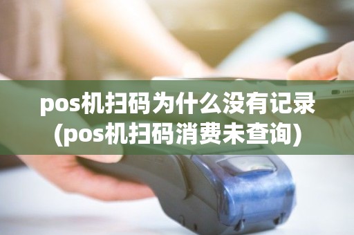 pos机扫码为什么没有记录(pos机扫码消费未查询)