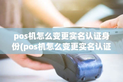 pos机怎么变更实名认证身份(pos机怎么变更实名认证) pos机怎么变更实名认证身份(pos机怎么变更实名认证)