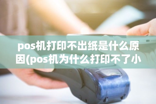 pos机打印不出纸是什么原因(pos机为什么打印不了小票)
