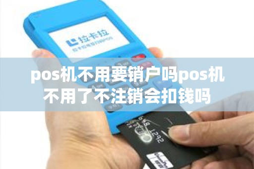 pos机不用要销户吗pos机不用了不注销会扣钱吗