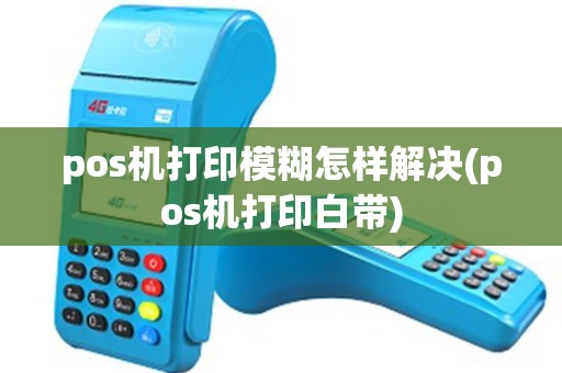 pos机打印模糊怎样解决(pos机打印白带)