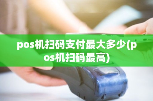 pos机扫码支付最大多少(pos机扫码最高)