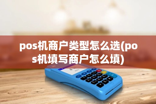 pos机商户类型怎么选(pos机填写商户怎么填) pos机商户类型怎么选(pos机填写商户怎么填)