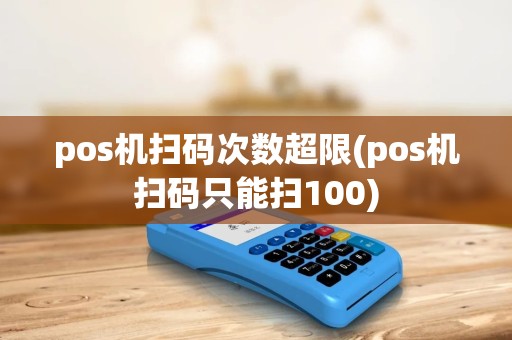 pos机扫码次数超限(pos机扫码只能扫100)