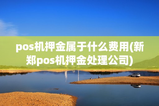 pos机押金属于什么费用(新郑pos机押金处理公司) pos机押金属于什么费用(新郑pos机押金处理公司)
